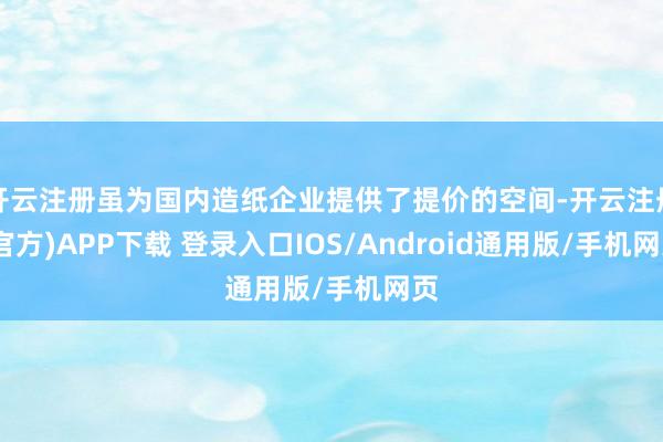 开云注册虽为国内造纸企业提供了提价的空间-开云注册(官方)APP下载 登录入口IOS/Android通用版/手机网页