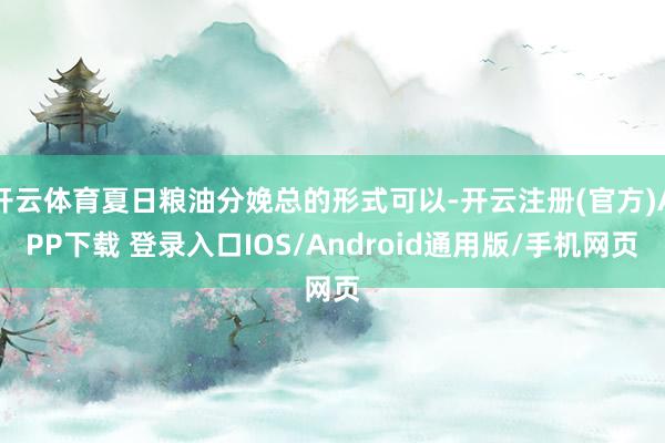 开云体育夏日粮油分娩总的形式可以-开云注册(官方)APP下载 登录入口IOS/Android通用版/手机网页