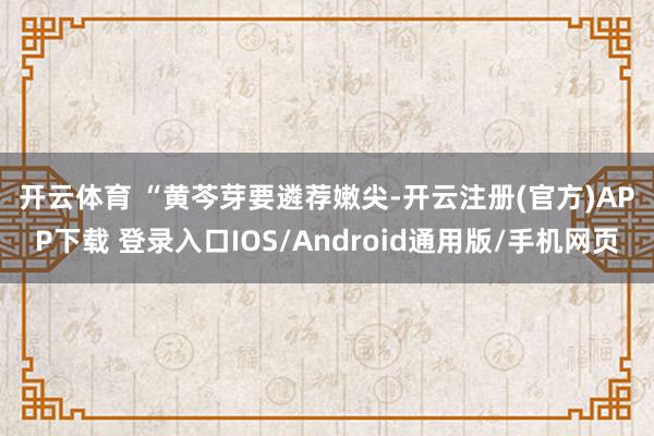 开云体育 　　“黄芩芽要遴荐嫩尖-开云注册(官方)APP下载 登录入口IOS/Android通用版/手机网页