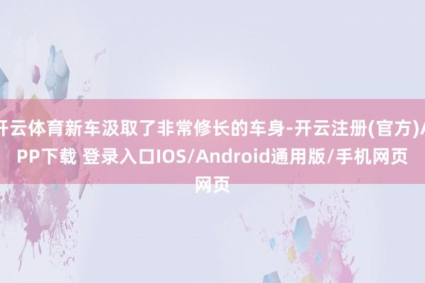 开云体育新车汲取了非常修长的车身-开云注册(官方)APP下载 登录入口IOS/Android通用版/手机网页