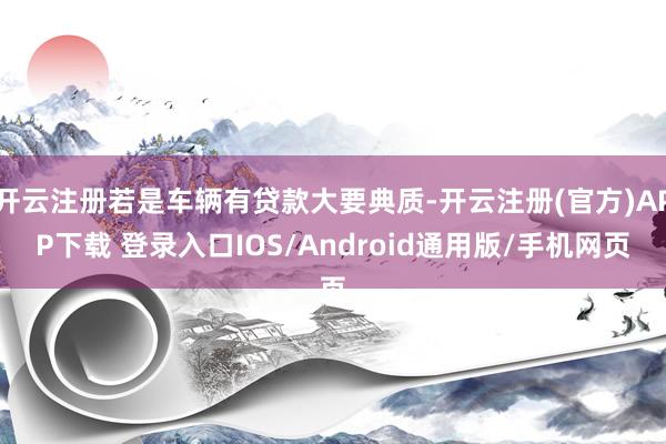 开云注册若是车辆有贷款大要典质-开云注册(官方)APP下载 登录入口IOS/Android通用版/手机网页