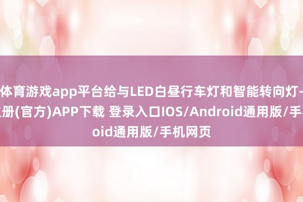 体育游戏app平台给与LED白昼行车灯和智能转向灯-开云注册(官方)APP下载 登录入口IOS/Android通用版/手机网页