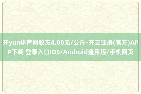 开yun体育网收支4.00元/公斤-开云注册(官方)APP下载 登录入口IOS/Android通用版/手机网页