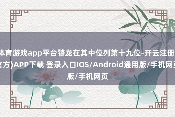 体育游戏app平台饕龙在其中位列第十九位-开云注册(官方)APP下载 登录入口IOS/Android通用版/手机网页