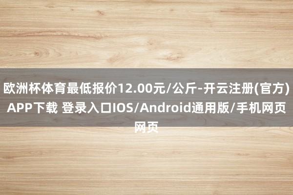 欧洲杯体育最低报价12.00元/公斤-开云注册(官方)APP下载 登录入口IOS/Android通用版/手机网页