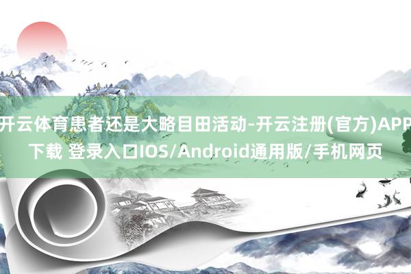 开云体育患者还是大略目田活动-开云注册(官方)APP下载 登录入口IOS/Android通用版/手机网页