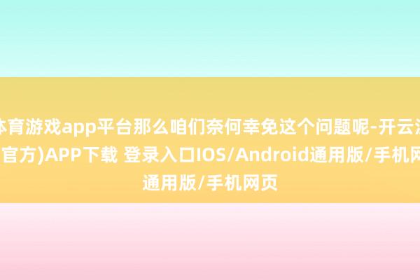 体育游戏app平台那么咱们奈何幸免这个问题呢-开云注册(官方)APP下载 登录入口IOS/Android通用版/手机网页