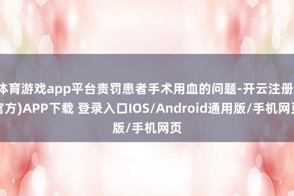 体育游戏app平台责罚患者手术用血的问题-开云注册(官方)APP下载 登录入口IOS/Android通用版/手机网页