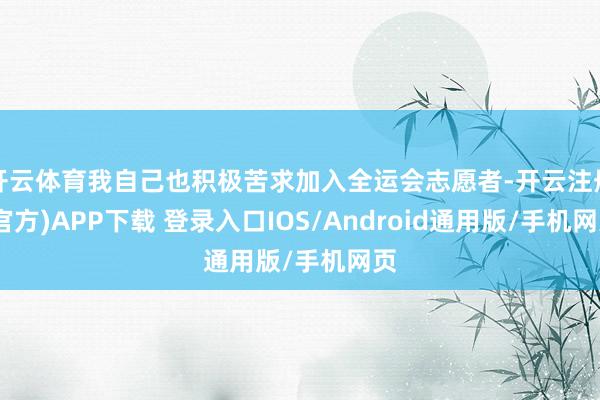 开云体育我自己也积极苦求加入全运会志愿者-开云注册(官方)APP下载 登录入口IOS/Android通用版/手机网页