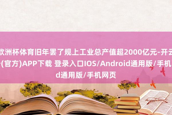 欧洲杯体育旧年罢了规上工业总产值超2000亿元-开云注册(官方)APP下载 登录入口IOS/Android通用版/手机网页