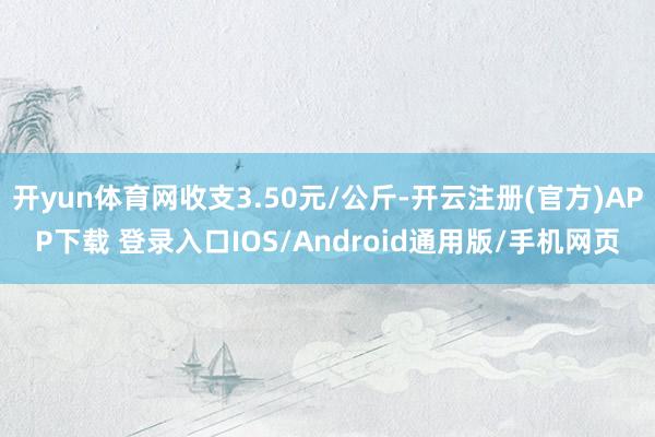 开yun体育网收支3.50元/公斤-开云注册(官方)APP下载 登录入口IOS/Android通用版/手机网页