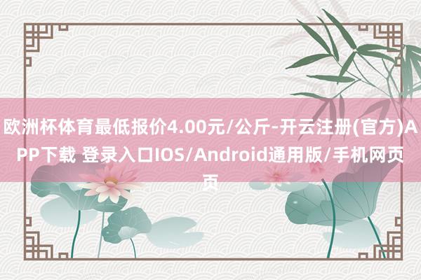 欧洲杯体育最低报价4.00元/公斤-开云注册(官方)APP下载 登录入口IOS/Android通用版/手机网页