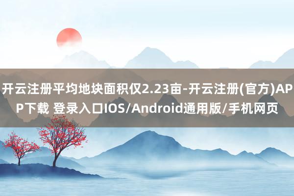 开云注册平均地块面积仅2.23亩-开云注册(官方)APP下载 登录入口IOS/Android通用版/手机网页