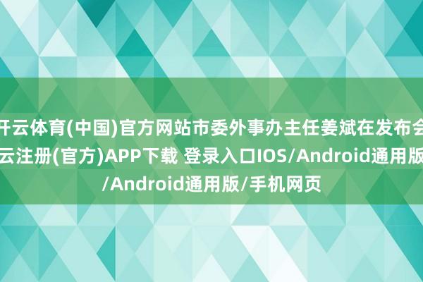 开云体育(中国)官方网站市委外事办主任姜斌在发布会上暗示-开云注册(官方)APP下载 登录入口IOS/Android通用版/手机网页