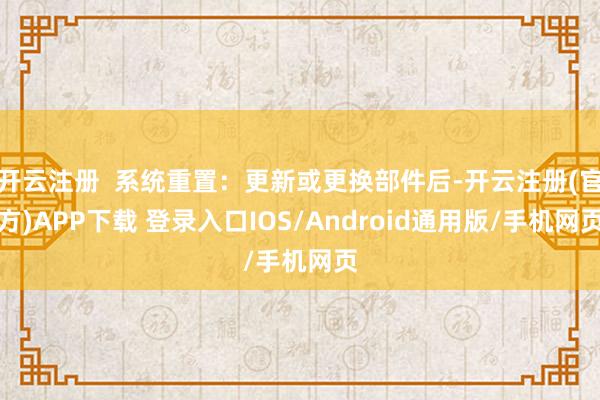 开云注册  系统重置：更新或更换部件后-开云注册(官方)APP下载 登录入口IOS/Android通用版/手机网页