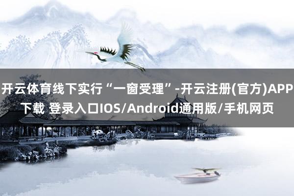 开云体育线下实行“一窗受理”-开云注册(官方)APP下载 登录入口IOS/Android通用版/手机网页