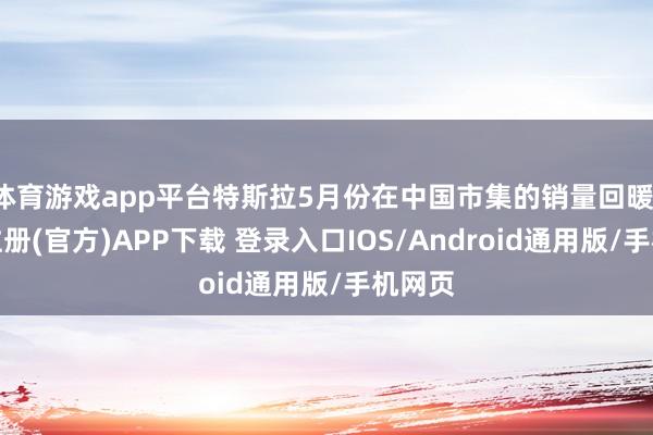 体育游戏app平台特斯拉5月份在中国市集的销量回暖-开云注册(官方)APP下载 登录入口IOS/Android通用版/手机网页