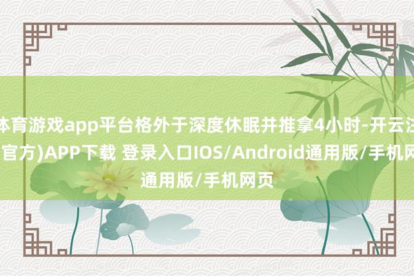 体育游戏app平台格外于深度休眠并推拿4小时-开云注册(官方)APP下载 登录入口IOS/Android通用版/手机网页