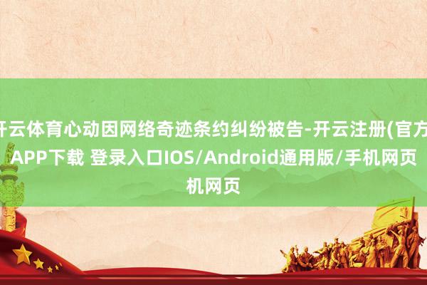 开云体育心动因网络奇迹条约纠纷被告-开云注册(官方)APP下载 登录入口IOS/Android通用版/手机网页