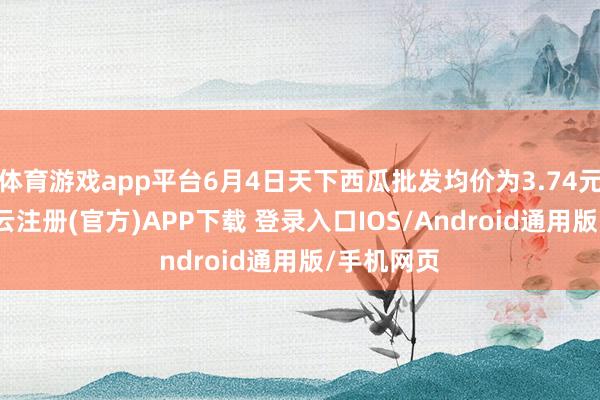 体育游戏app平台6月4日天下西瓜批发均价为3.74元/公斤-开云注册(官方)APP下载 登录入口IOS/Android通用版/手机网页