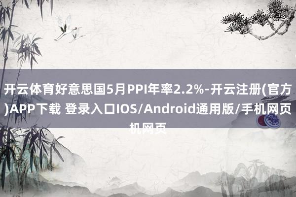 开云体育好意思国5月PPI年率2.2%-开云注册(官方)APP下载 登录入口IOS/Android通用版/手机网页