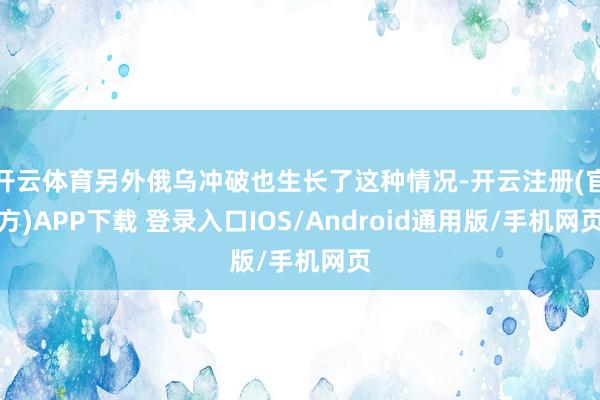 开云体育另外俄乌冲破也生长了这种情况-开云注册(官方)APP下载 登录入口IOS/Android通用版/手机网页