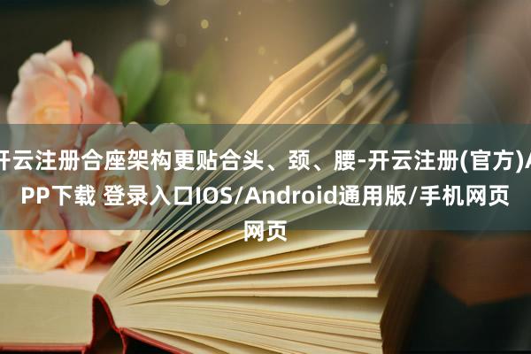 开云注册合座架构更贴合头、颈、腰-开云注册(官方)APP下载 登录入口IOS/Android通用版/手机网页