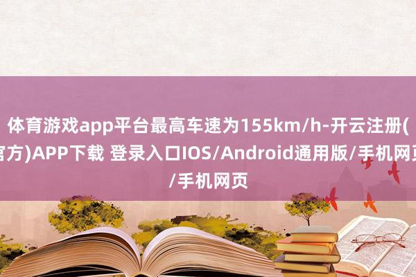 体育游戏app平台最高车速为155km/h-开云注册(官方)APP下载 登录入口IOS/Android通用版/手机网页