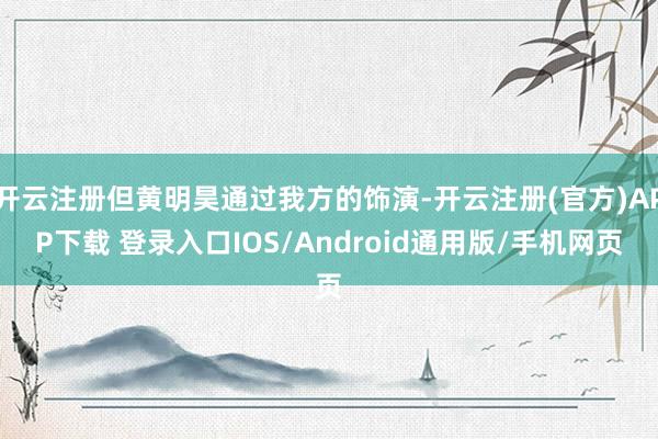 开云注册但黄明昊通过我方的饰演-开云注册(官方)APP下载 登录入口IOS/Android通用版/手机网页