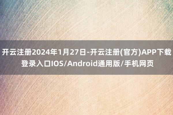 开云注册2024年1月27日-开云注册(官方)APP下载 登录入口IOS/Android通用版/手机网页