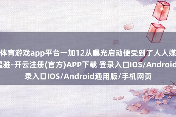 体育游戏app平台一加12从曝光启动便受到了人人媒体和用户的历害温雅-开云注册(官方)APP下载 登录入口IOS/Android通用版/手机网页