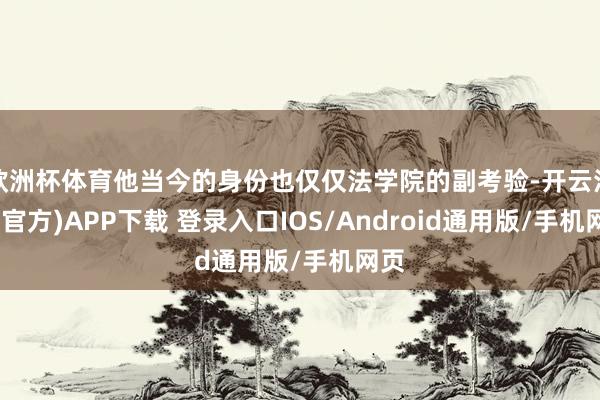 欧洲杯体育他当今的身份也仅仅法学院的副考验-开云注册(官方)APP下载 登录入口IOS/Android通用版/手机网页