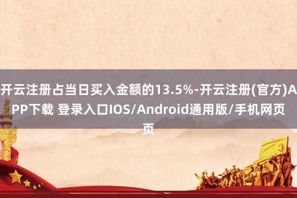 开云注册占当日买入金额的13.5%-开云注册(官方)APP下载 登录入口IOS/Android通用版/手机网页