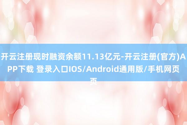 开云注册现时融资余额11.13亿元-开云注册(官方)APP下载 登录入口IOS/Android通用版/手机网页