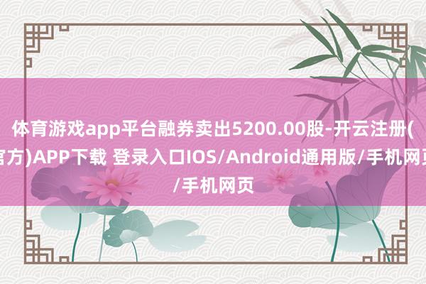 体育游戏app平台融券卖出5200.00股-开云注册(官方)APP下载 登录入口IOS/Android通用版/手机网页