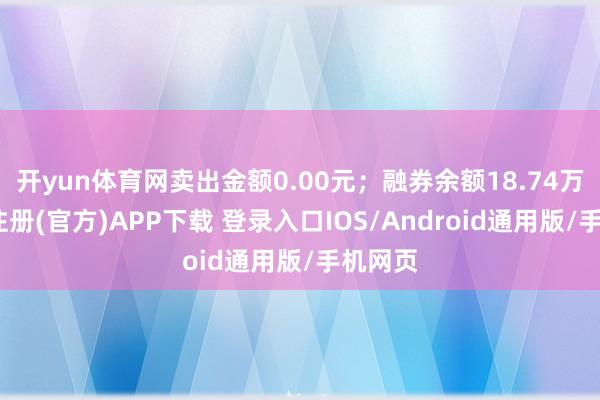 开yun体育网卖出金额0.00元；融券余额18.74万-开云注册(官方)APP下载 登录入口IOS/Android通用版/手机网页