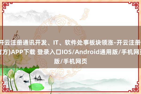 开云注册通讯开发、IT、软件处事板块领涨-开云注册(官方)APP下载 登录入口IOS/Android通用版/手机网页