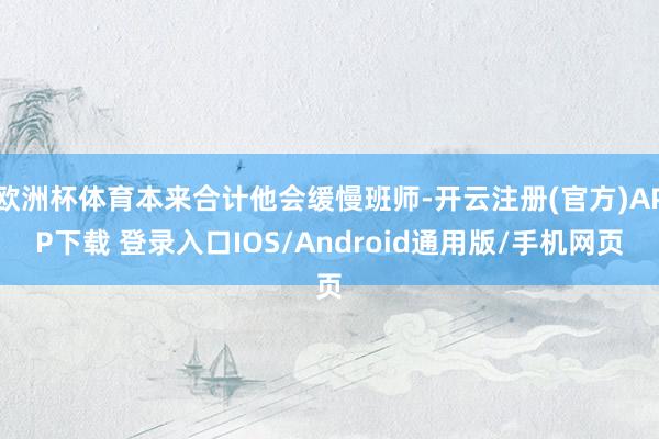 欧洲杯体育本来合计他会缓慢班师-开云注册(官方)APP下载 登录入口IOS/Android通用版/手机网页