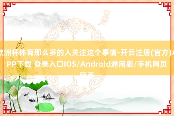 欧洲杯体育那么多的人关注这个事情-开云注册(官方)APP下载 登录入口IOS/Android通用版/手机网页