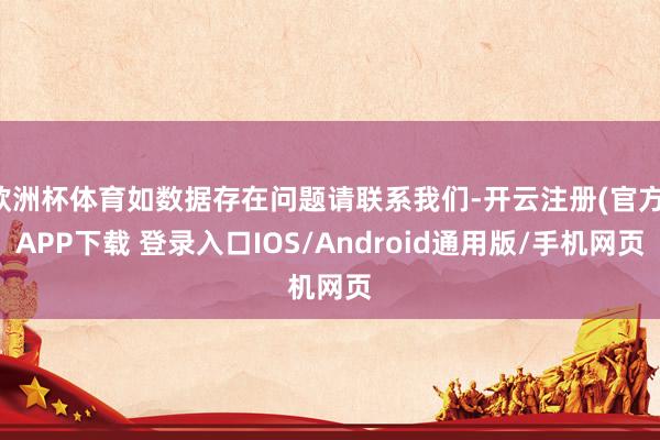 欧洲杯体育如数据存在问题请联系我们-开云注册(官方)APP下载 登录入口IOS/Android通用版/手机网页