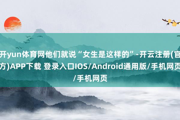 开yun体育网他们就说“女生是这样的”-开云注册(官方)APP下载 登录入口IOS/Android通用版/手机网页