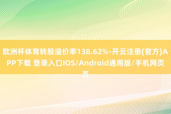 欧洲杯体育转股溢价率138.62%-开云注册(官方)APP下载 登录入口IOS/Android通用版/手机网页