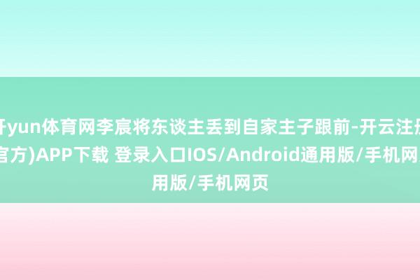 开yun体育网李宸将东谈主丢到自家主子跟前-开云注册(官方)APP下载 登录入口IOS/Android通用版/手机网页