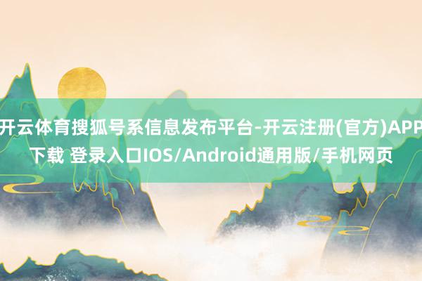 开云体育搜狐号系信息发布平台-开云注册(官方)APP下载 登录入口IOS/Android通用版/手机网页