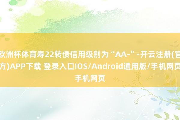 欧洲杯体育寿22转债信用级别为“AA-”-开云注册(官方)APP下载 登录入口IOS/Android通用版/手机网页