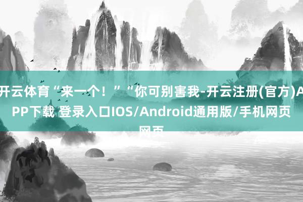 开云体育“来一个！”“你可别害我-开云注册(官方)APP下载 登录入口IOS/Android通用版/手机网页