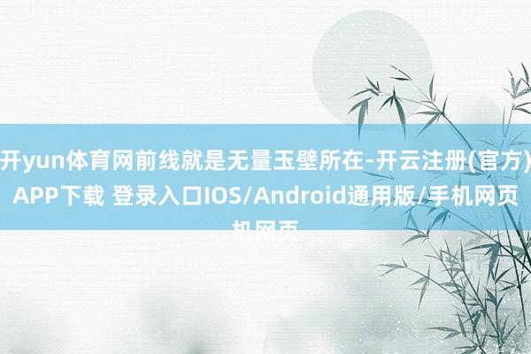 开yun体育网前线就是无量玉壁所在-开云注册(官方)APP下载 登录入口IOS/Android通用版/手机网页