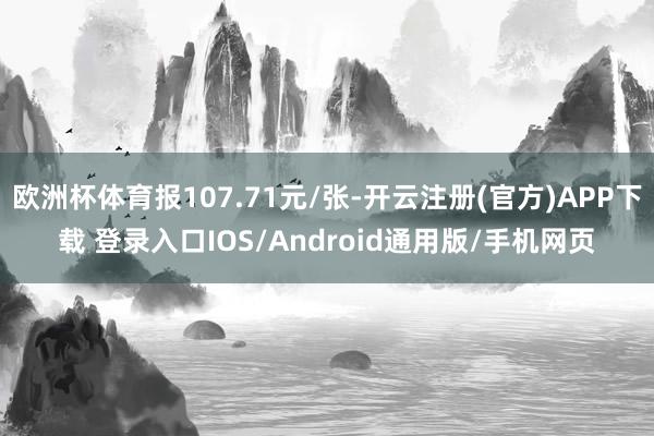 欧洲杯体育报107.71元/张-开云注册(官方)APP下载 登录入口IOS/Android通用版/手机网页