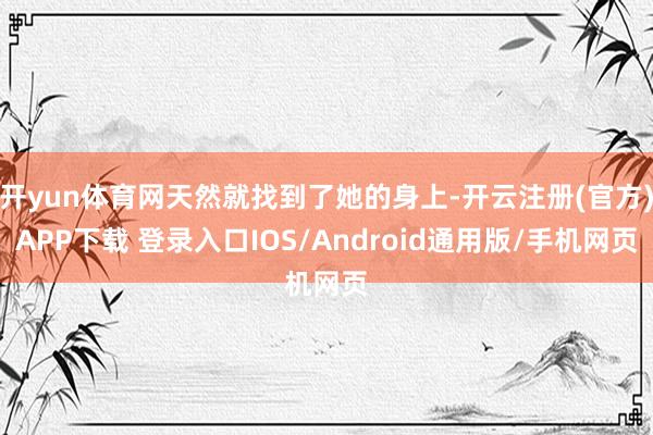 开yun体育网天然就找到了她的身上-开云注册(官方)APP下载 登录入口IOS/Android通用版/手机网页