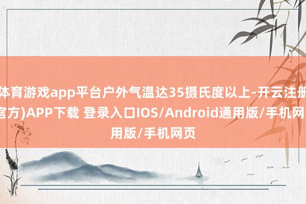 体育游戏app平台户外气温达35摄氏度以上-开云注册(官方)APP下载 登录入口IOS/Android通用版/手机网页